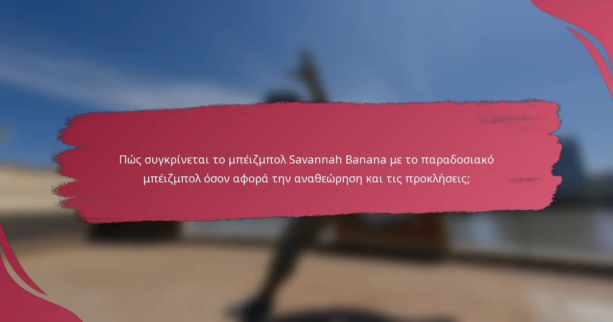 Πώς συγκρίνεται το μπέιζμπολ Savannah Banana με το παραδοσιακό μπέιζμπολ όσον αφορά την αναθεώρηση και τις προκλήσεις;