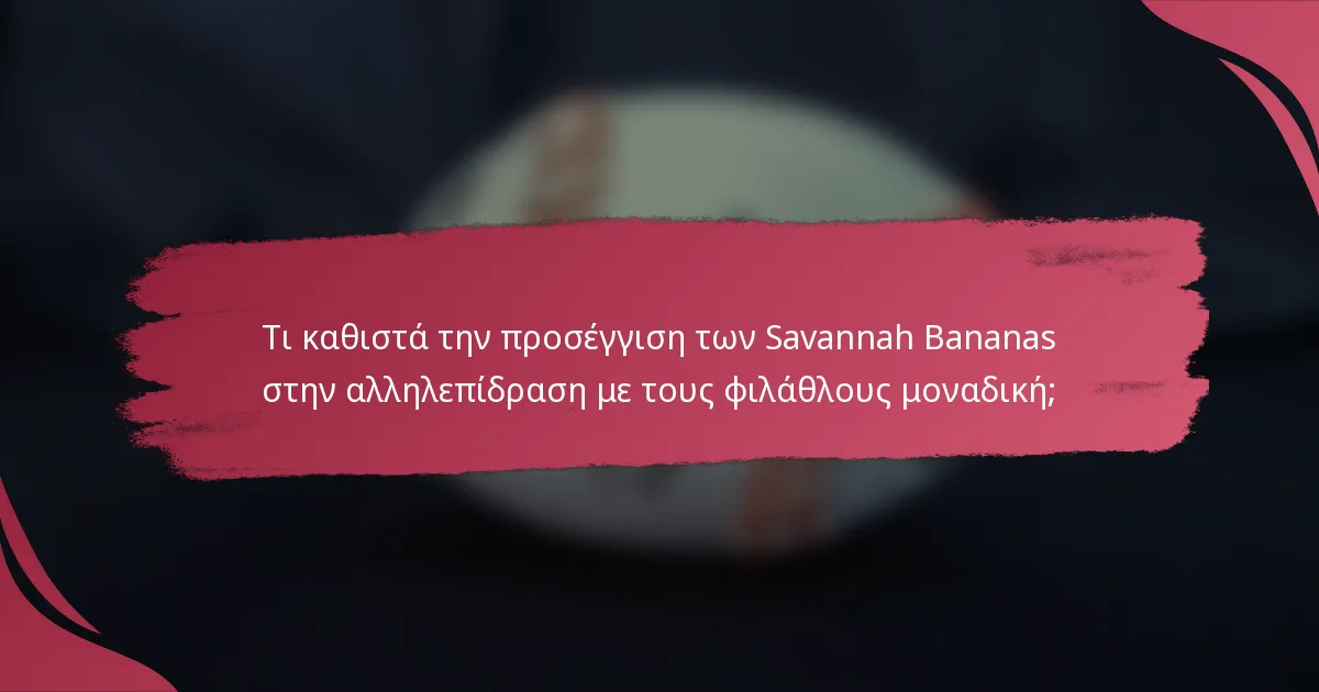 Τι καθιστά την προσέγγιση των Savannah Bananas στην αλληλεπίδραση με τους φιλάθλους μοναδική;